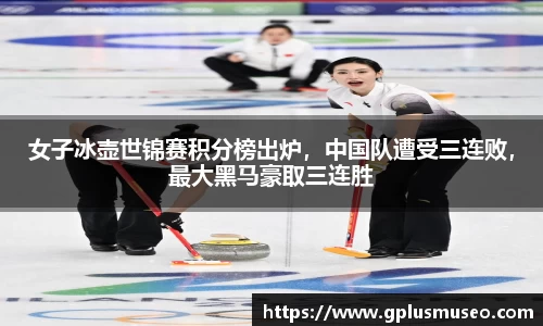 女子冰壶世锦赛积分榜出炉，中国队遭受三连败，最大黑马豪取三连胜